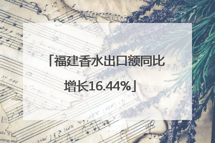 福建香水出口额同比增长16.44%