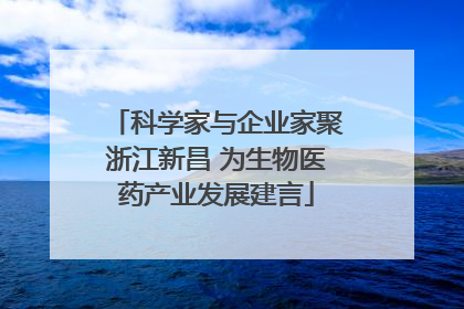 科学家与企业家聚浙江新昌 为生物医药产业发展建言
