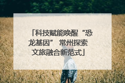 科技赋能唤醒“恐龙基因” 常州探索文旅融合新范式