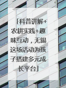 科普讲解+农耕实践+趣味互动，无锡这场活动为孩子搭建多元成长平台