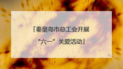 秦皇岛市总工会开展“六一”关爱活动