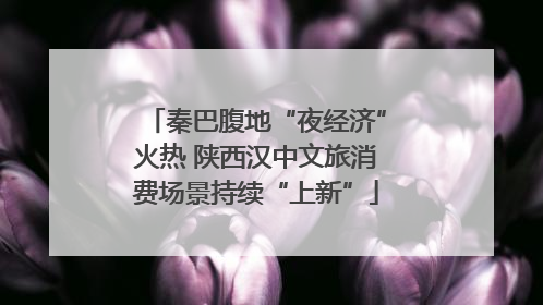 秦巴腹地“夜经济”火热 陕西汉中文旅消费场景持续“上新”