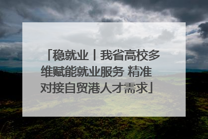 稳就业丨我省高校多维赋能就业服务 精准对接自贸港人才需求