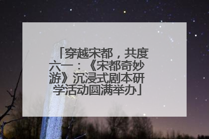 穿越宋都，共度六一：《宋都奇妙游》沉浸式剧本研学活动圆满举办