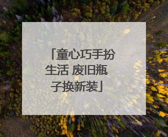 童心巧手扮生活 废旧瓶子换新装