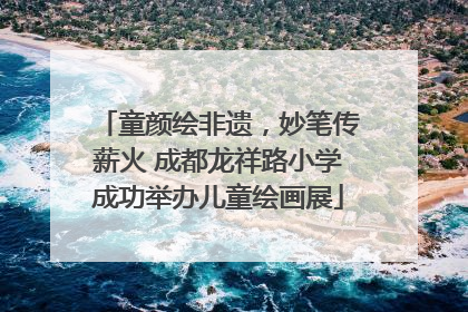 童颜绘非遗，妙笔传薪火 成都龙祥路小学成功举办儿童绘画展