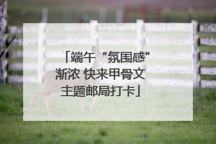 端午“氛围感”渐浓 快来甲骨文主题邮局打卡