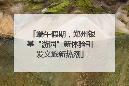端午假期，郑州银基“游园”新体验引发文旅新热潮