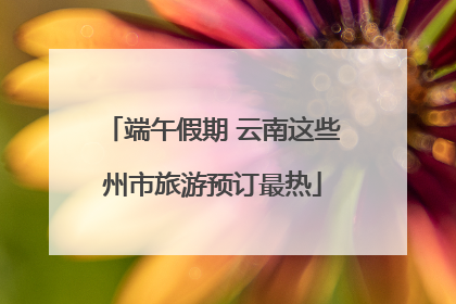 端午假期 云南这些州市旅游预订最热