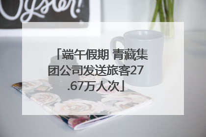 端午假期 青藏集团公司发送旅客27.67万人次