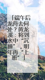 端午后龙舟去何处？黄龙溪：将到水中“沉睡”，明年再“上班”