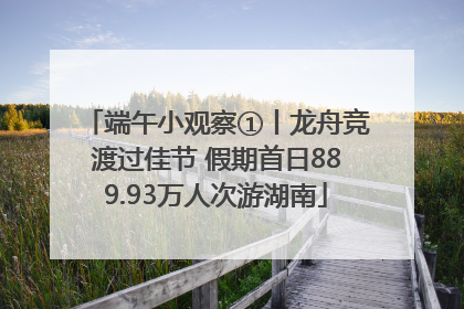 端午小观察①丨龙舟竞渡过佳节 假期首日889.93万人次游湖南