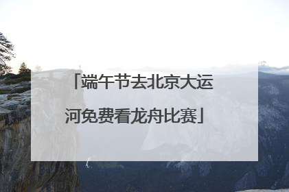 端午节去北京大运河免费看龙舟比赛