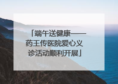 端午送健康——药王传医院爱心义诊活动顺利开展