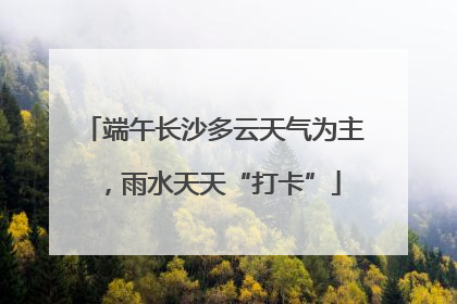 端午长沙多云天气为主，雨水天天“打卡”