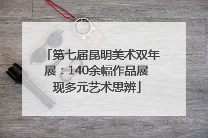 第七届昆明美术双年展：140余幅作品展现多元艺术思辨
