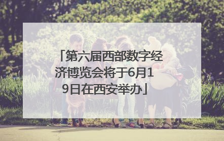 第六届西部数字经济博览会将于6月19日在西安举办