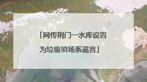 网传荆门一水库设置为垃圾填场系谣言