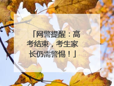 网警提醒：高考结束，考生家长仍需警惕！