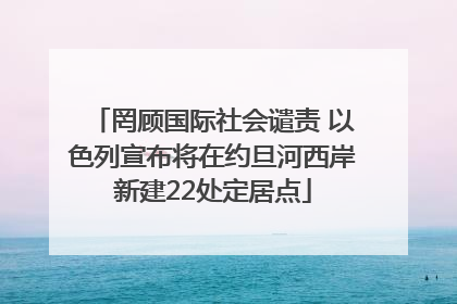 罔顾国际社会谴责 以色列宣布将在约旦河西岸新建22处定居点