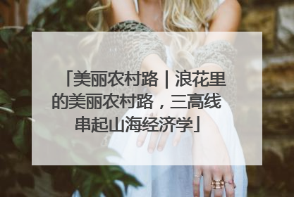 美丽农村路｜浪花里的美丽农村路，三高线串起山海经济学