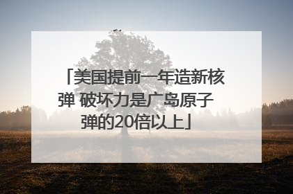 美国提前一年造新核弹 破坏力是广岛原子弹的20倍以上