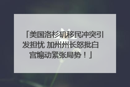 美国洛杉矶移民冲突引发担忧 加州州长怒批白宫煽动紧张局势！