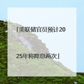 美联储官员预计2025年将降息两次