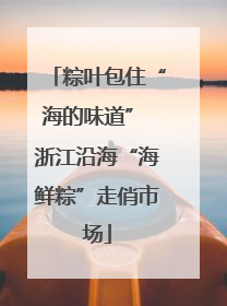 粽叶包住“海的味道” 浙江沿海“海鲜粽”走俏市场