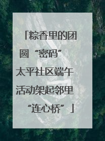 粽香里的团圆“密码” 太平社区端午活动架起邻里“连心桥”