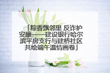 粽香飘邻里 反诈护安康——建设银行哈尔滨平房支行与建桥社区共绘端午温情画卷
