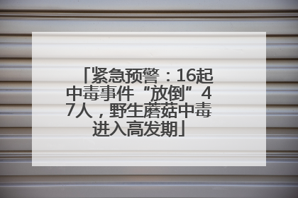 紧急预警：16起中毒事件“放倒”47人，野生蘑菇中毒进入高发期