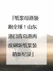 纸浆母港领跑全球！山东港口青岛港再度刷新纸浆装箱新纪录