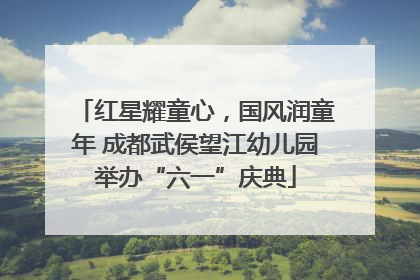 红星耀童心，国风润童年 成都武侯望江幼儿园举办“六一”庆典