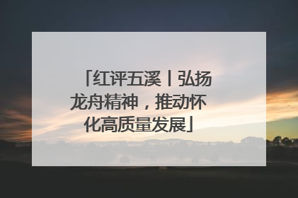 红评五溪丨弘扬龙舟精神，推动怀化高质量发展