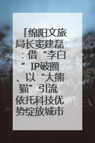 绵阳文旅局长窦建磊：借“李白”IP破圈、以“大熊猫”引流 依托科技优势绽放城市文旅魅力｜文旅局长说