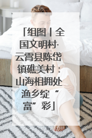 组图丨全国文明村·云霄县陈岱镇礁美村：山海相拥处 渔乡绽“富”彩