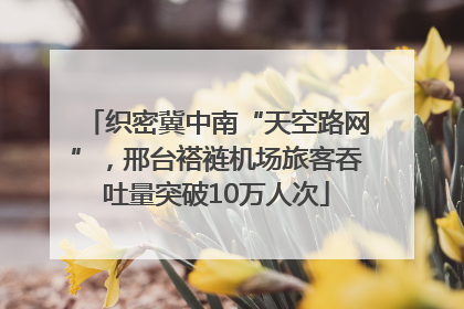 织密冀中南“天空路网”，邢台褡裢机场旅客吞吐量突破10万人次