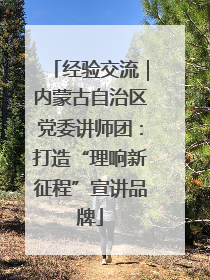 经验交流｜内蒙古自治区党委讲师团：打造“理响新征程”宣讲品牌