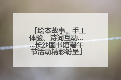 绘本故事、手工体验、诗词互动……长沙图书馆端午节活动精彩纷呈