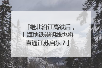 继北沿江高铁后，上海地铁崇明线也将直通江苏启东？
