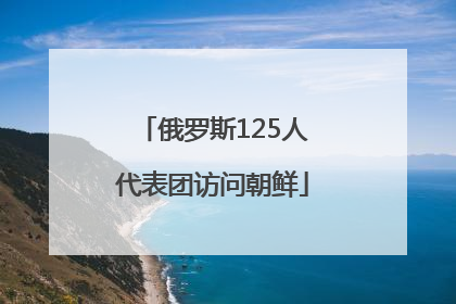 俄罗斯125人代表团访问朝鲜