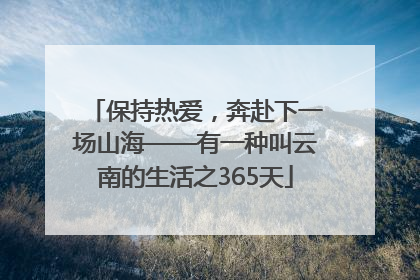 保持热爱，奔赴下一场山海——有一种叫云南的生活之365天