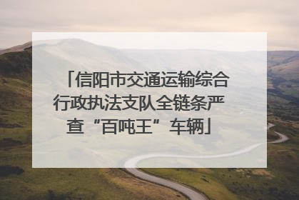 信阳市交通运输综合行政执法支队全链条严查“百吨王”车辆