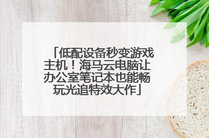 低配设备秒变游戏主机！海马云电脑让办公室笔记本也能畅玩光追特效大作