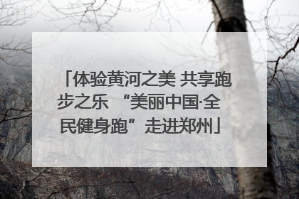 体验黄河之美 共享跑步之乐 “美丽中国·全民健身跑”走进郑州