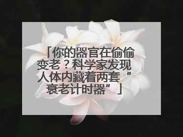 你的器官在偷偷变老？科学家发现人体内藏着两套“衰老计时器”