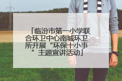 临汾市第一小学联合环卫中心南城环卫所开展“环保十小事”主题宣讲活动