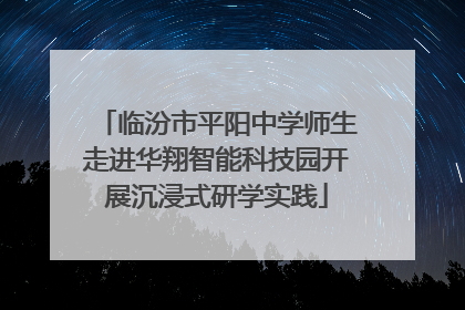 临汾市平阳中学师生走进华翔智能科技园开展沉浸式研学实践