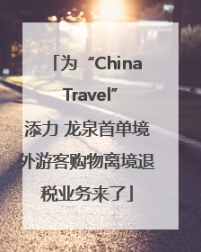 为“China Travel”添力 龙泉首单境外游客购物离境退税业务来了